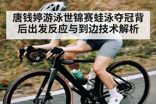唐钱婷游泳世锦赛蛙泳夺冠背后出发反应与到边技术解析